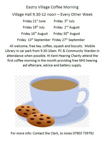 Eastry Village Coffee Morning
Village Hall 9.30-12 noon – Every Other Week
                      Friday 21st June          Friday  5th July		
                      Friday 19th July           Friday  2nd August		
                    Friday 16th August       Friday 30th August 
               Friday  13th September	  Friday 27th September
All welcome, free tea, coffee, squash and biscuits.  Mobile Library in car park from 9.30-10am. PC & Community Warden in attendance when possible. Hi Kent Hearing Charity attend the first coffee morning in the month providing free NHS hearing aid aftercare, advice and battery supply.

For more info: Contact the Clerk, Jo Jones 07903 739792
